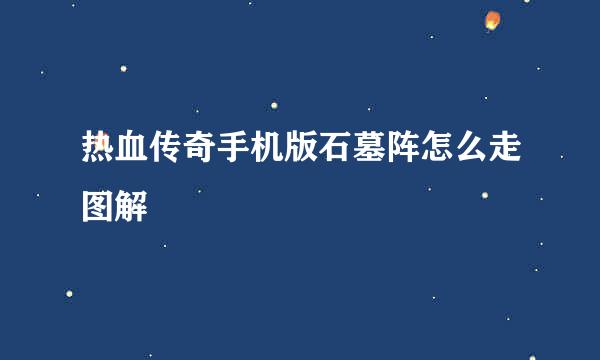 热血传奇手机版石墓阵怎么走图解