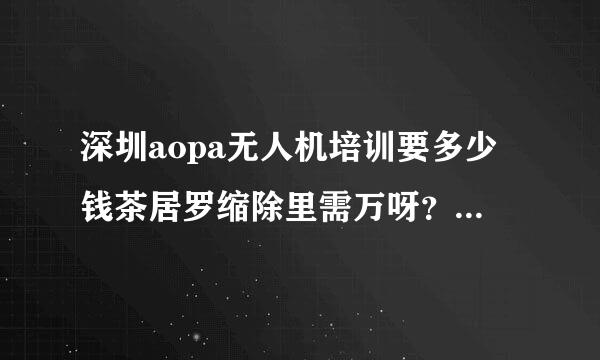 深圳aopa无人机培训要多少钱茶居罗缩除里需万呀？我家小孩最近想来自考个证 ，想了解一下无人它绍底设机这一块的费用我能不能接受
