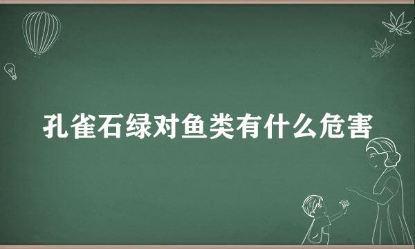 孔雀石绿对鱼类有什么危害