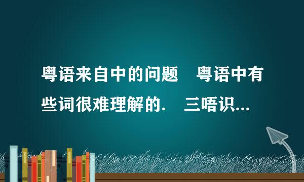 粤语来自中的问题 粤语中有些词很难理解的. 三唔识七是什么意思? 九唔搭八又是什么意思?