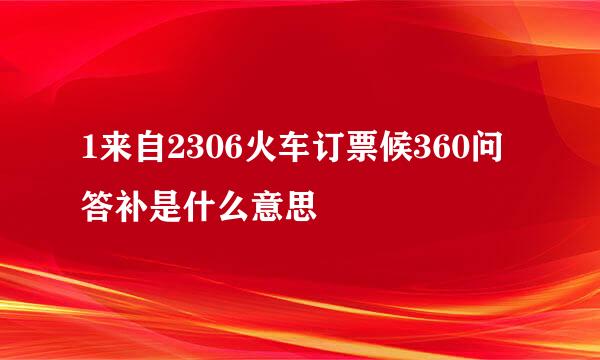 1来自2306火车订票候360问答补是什么意思