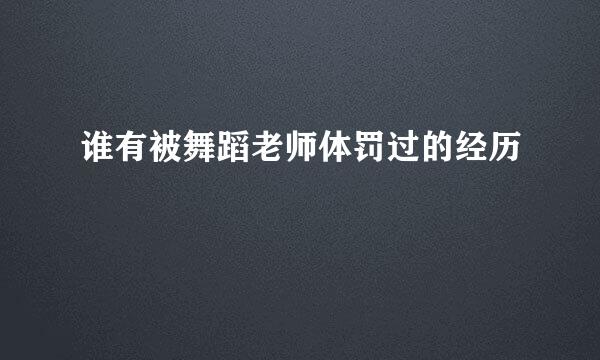 谁有被舞蹈老师体罚过的经历