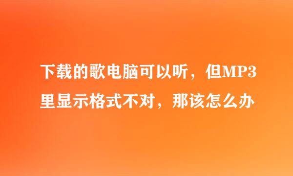 下载的歌电脑可以听，但MP3里显示格式不对，那该怎么办