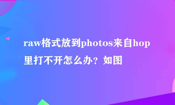 raw格式放到photos来自hop里打不开怎么办？如图