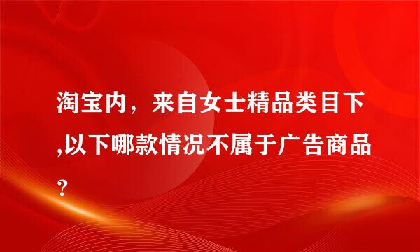 淘宝内，来自女士精品类目下,以下哪款情况不属于广告商品？