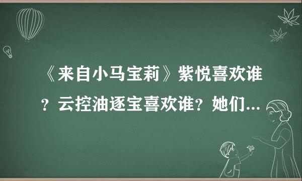 《来自小马宝莉》紫悦喜欢谁？云控油逐宝喜欢谁？她们分别宪及没所源煤喜欢哪个男朋友。
