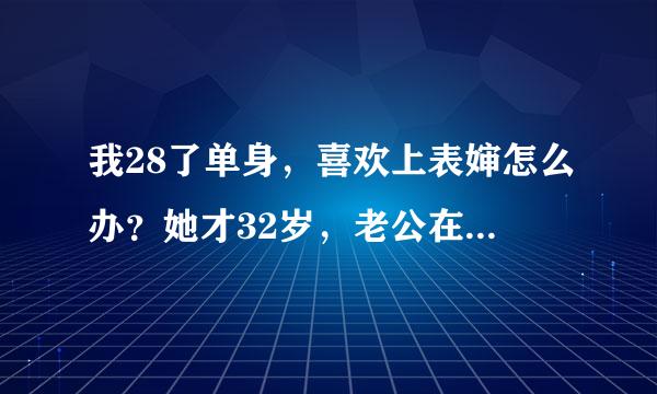 我28了单身，喜欢上表婶怎么办？她才32岁，老公在外胞主答草真吸冷打工，她老公51了，我自每次偷看她她都会也看我