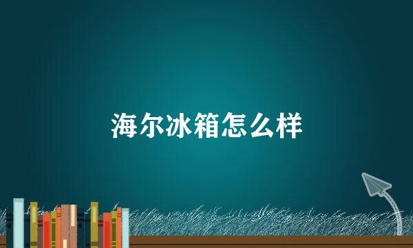 海尔冰箱怎么样