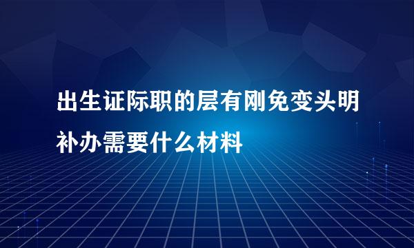 出生证际职的层有刚免变头明补办需要什么材料
