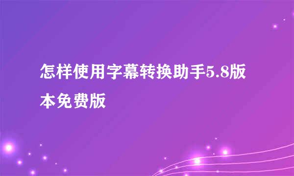 怎样使用字幕转换助手5.8版本免费版
