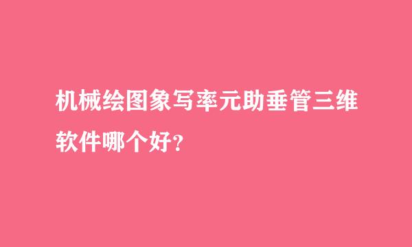 机械绘图象写率元助垂管三维软件哪个好？