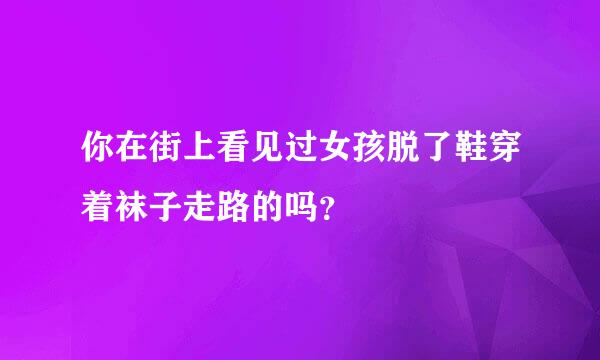 你在街上看见过女孩脱了鞋穿着袜子走路的吗？