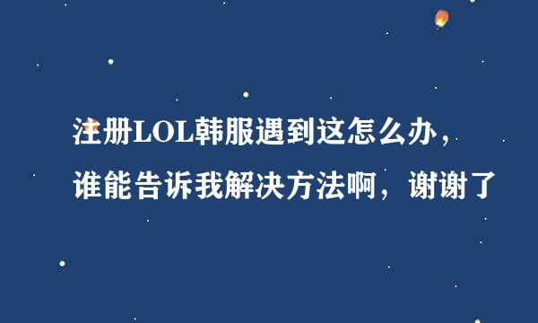 注册LOL韩服遇到这怎么办，谁能告诉我解决方法啊，谢谢了
