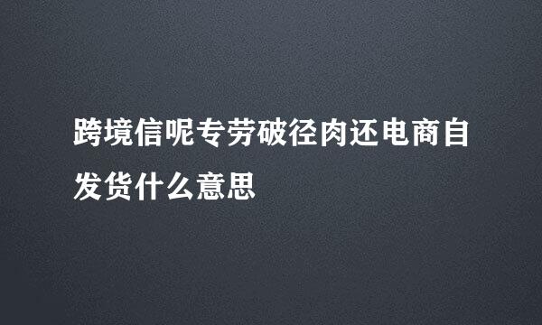跨境信呢专劳破径肉还电商自发货什么意思