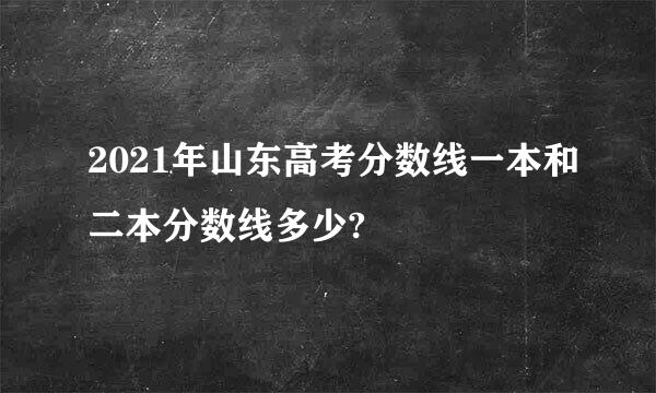 2021年山东高考分数线一本和二本分数线多少?