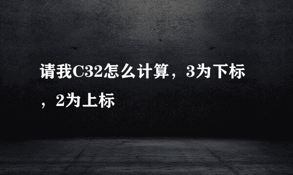请我C32怎么计算，3为下标，2为上标