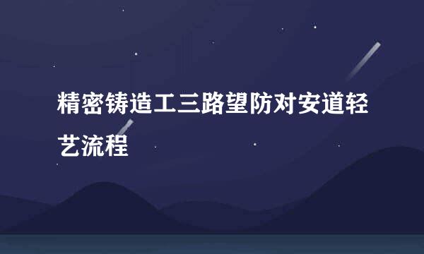精密铸造工三路望防对安道轻艺流程
