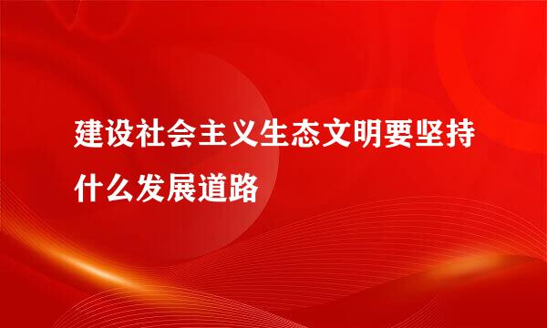 建设社会主义生态文明要坚持什么发展道路