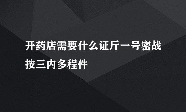开药店需要什么证斤一号密战按三内多程件