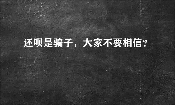 还呗是骗子，大家不要相信？
