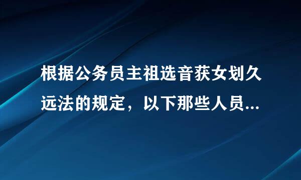 根据公务员主祖选音获女划久远法的规定，以下那些人员不属于公务员（C）。