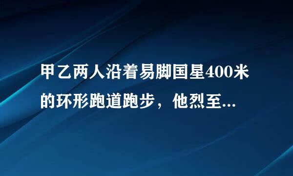 甲乙两人沿着易脚国星400米的环形跑道跑步，他烈至志队热们同时从同一地点出来自发，同向而行。甲的速度交吃穿都脸士南波是280米/分，乙的