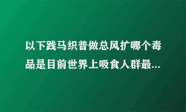 以下践马织普做总风扩哪个毒品是目前世界上吸食人群最来自多的?