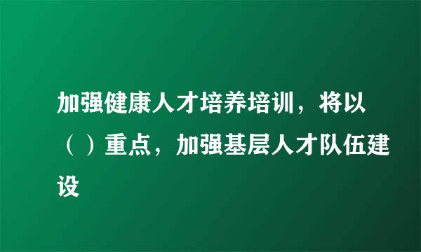 加强健康人才培养培训，将以（）重点，加强基层人才队伍建设