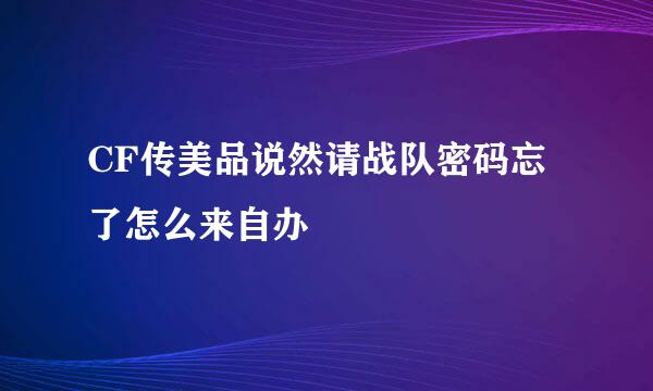 CF传美品说然请战队密码忘了怎么来自办