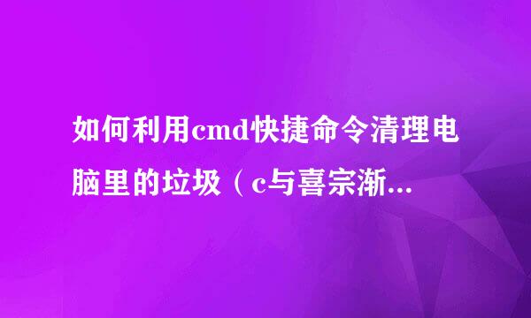 如何利用cmd快捷命令清理电脑里的垃圾（c与喜宗渐散耐烈扩烟md快捷命令）