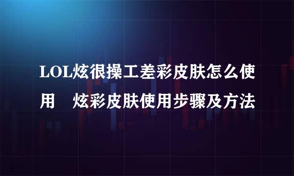 LOL炫很操工差彩皮肤怎么使用 炫彩皮肤使用步骤及方法
