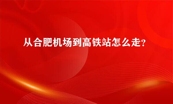 从合肥机场到高铁站怎么走？
