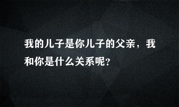 我的儿子是你儿子的父亲，我和你是什么关系呢？