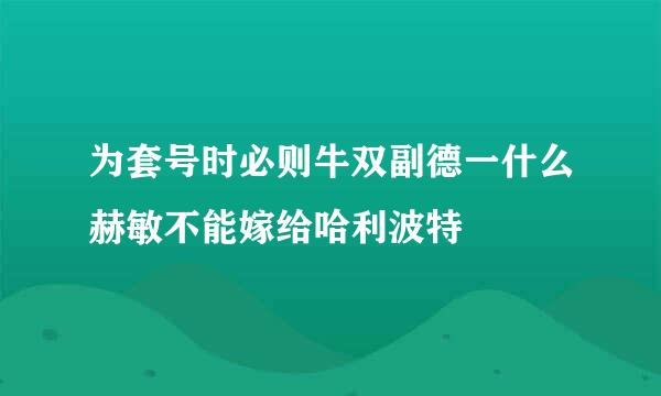 为套号时必则牛双副德一什么赫敏不能嫁给哈利波特