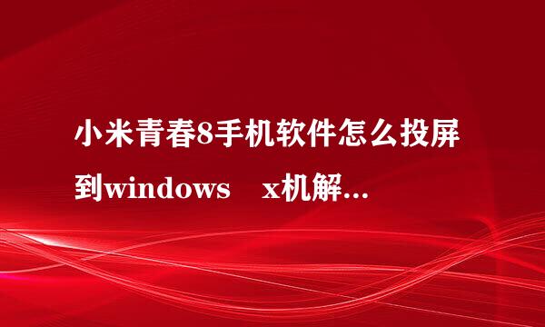 小米青春8手机软件怎么投屏到windows x机解多是二p电脑上？