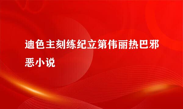 迪色主刻练纪立第伟丽热巴邪恶小说