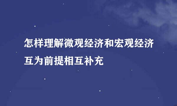 怎样理解微观经济和宏观经济互为前提相互补充