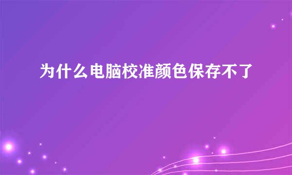 为什么电脑校准颜色保存不了