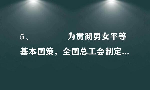 5、    为贯彻男女平等基本国策，全国总工会制定（） ，旨在推 动用人单位落实法律法规规定，承担社会责任...