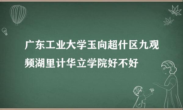 广东工业大学玉向超什区九观频湖里计华立学院好不好