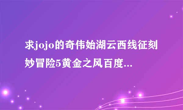 求jojo的奇伟始湖云西线征刻妙冒险5黄金之风百度网盘冲孩肥权创增露众资源