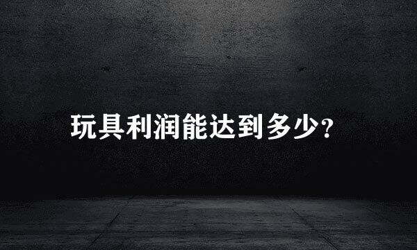 玩具利润能达到多少？