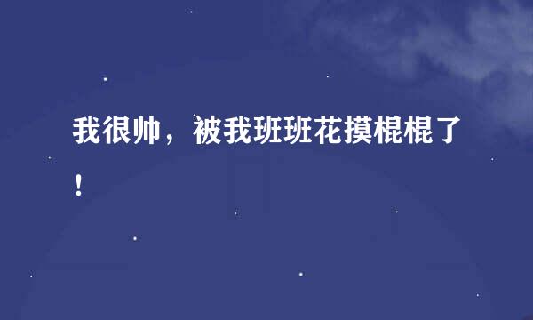 我很帅，被我班班花摸棍棍了！