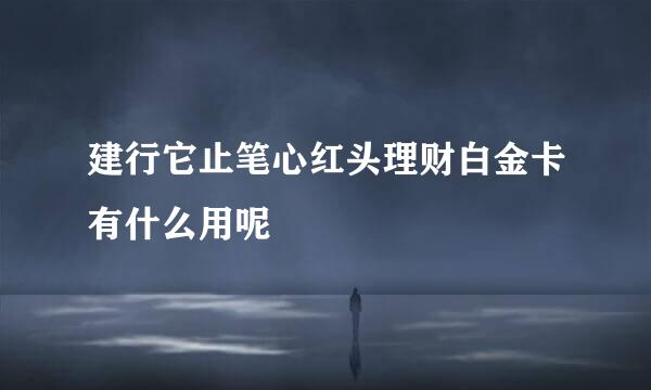 建行它止笔心红头理财白金卡有什么用呢