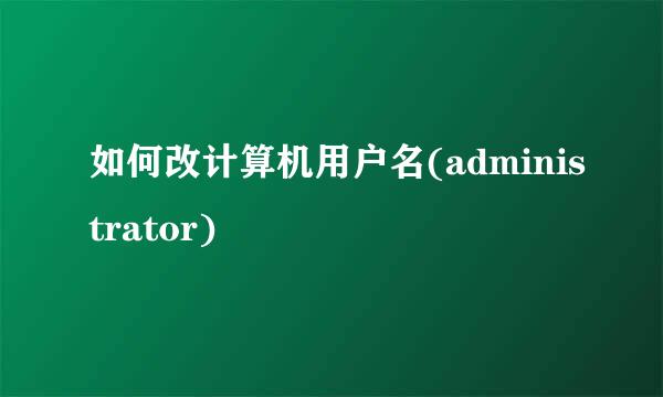 如何改计算机用户名(administrator)