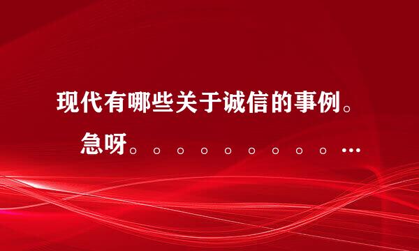 现代有哪些关于诚信的事例。 急呀。。。。。。。。。。。。。