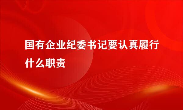 国有企业纪委书记要认真履行什么职责