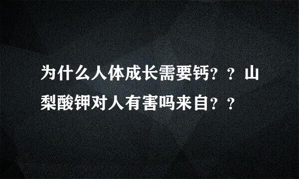 为什么人体成长需要钙？？山梨酸钾对人有害吗来自？？