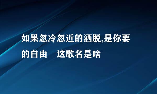 如果忽冷忽近的洒脱,是你要的自由 这歌名是啥