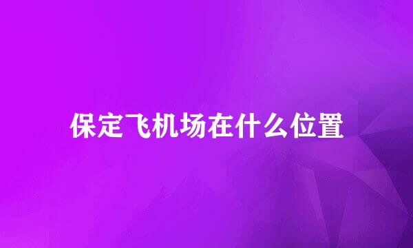 保定飞机场在什么位置